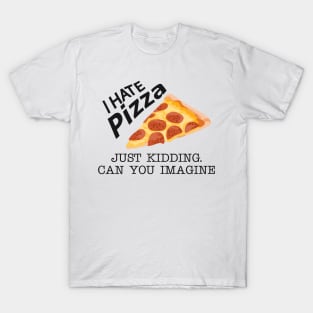 Pizza - I hate pizza just kidding can you imagine T-Shirt